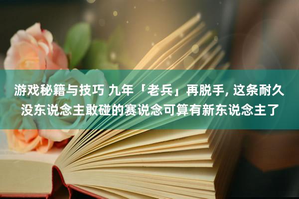 游戏秘籍与技巧 九年「老兵」再脱手, 这条耐久没东说念主敢碰的赛说念可算有新东说念主了