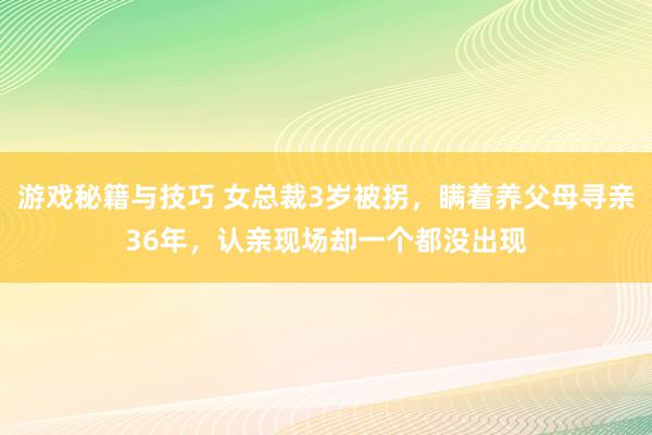 游戏秘籍与技巧 女总裁3岁被拐，瞒着养父母寻亲36年，认亲现场却一个都没出现