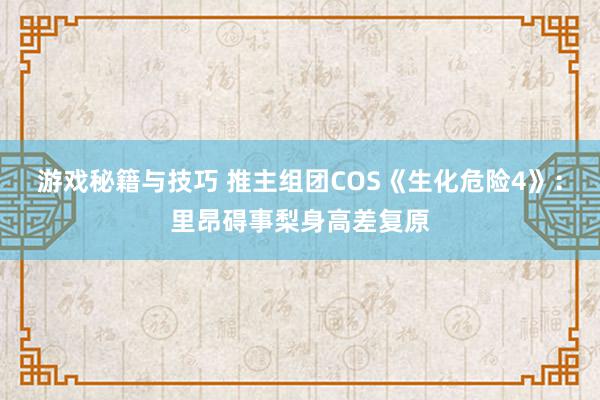 游戏秘籍与技巧 推主组团COS《生化危险4》：里昂碍事梨身高差复原