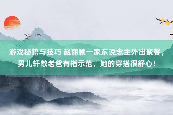 游戏秘籍与技巧 赵丽颖一家东说念主外出聚餐，男儿轩敞老爸有指示范，她的穿搭很舒心！