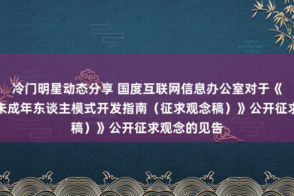 冷门明星动态分享 国度互联网信息办公室对于《出动互联网未成年东谈主模式开发指南（征求观念稿）》公开征求观念的见告