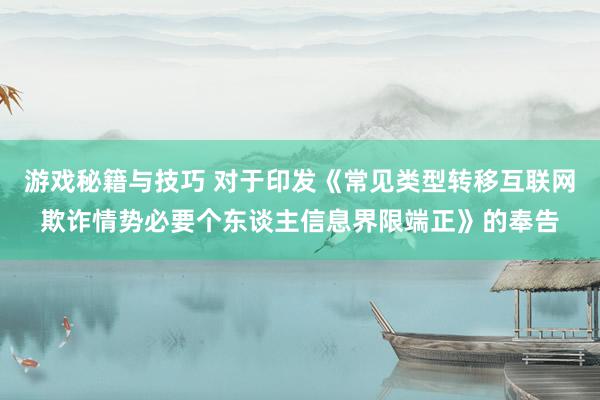 游戏秘籍与技巧 对于印发《常见类型转移互联网欺诈情势必要个东谈主信息界限端正》的奉告