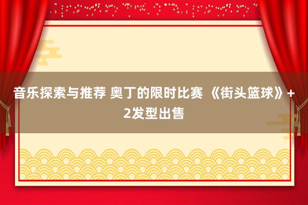 音乐探索与推荐 奥丁的限时比赛 《街头篮球》+2发型出售