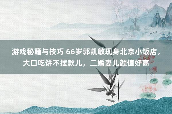 游戏秘籍与技巧 66岁郭凯敏现身北京小饭店，大口吃饼不摆款儿，二婚妻儿颜值好高