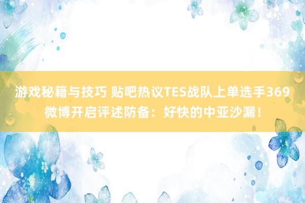 游戏秘籍与技巧 贴吧热议TES战队上单选手369微博开启评述防备：好快的中亚沙漏！