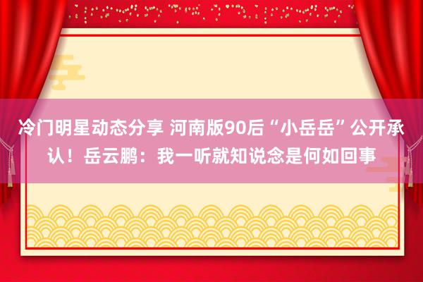 冷门明星动态分享 河南版90后“小岳岳”公开承认！岳云鹏：我一听就知说念是何如回事