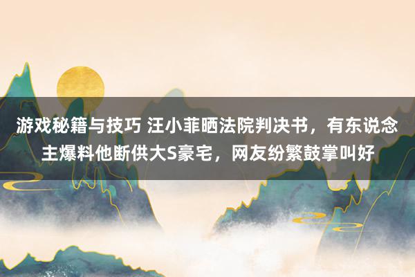 游戏秘籍与技巧 汪小菲晒法院判决书，有东说念主爆料他断供大S豪宅，网友纷繁鼓掌叫好