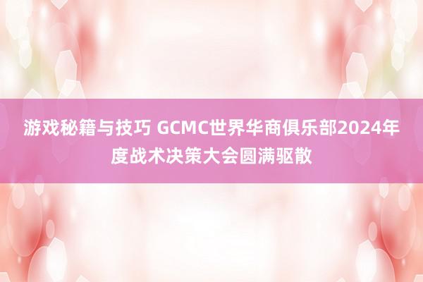 游戏秘籍与技巧 GCMC世界华商俱乐部2024年度战术决策大会圆满驱散