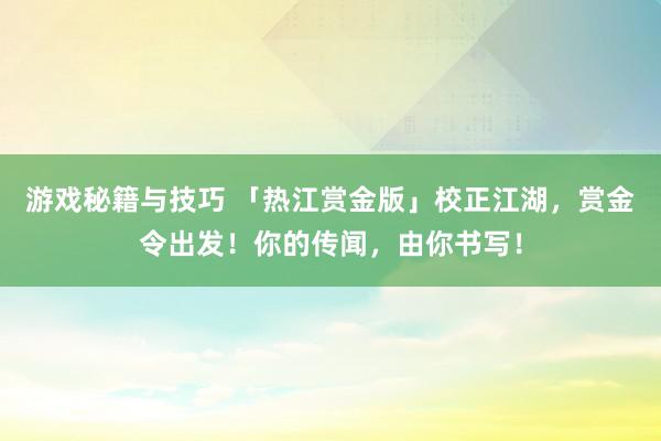 游戏秘籍与技巧 「热江赏金版」校正江湖，赏金令出发！你的传闻，由你书写！