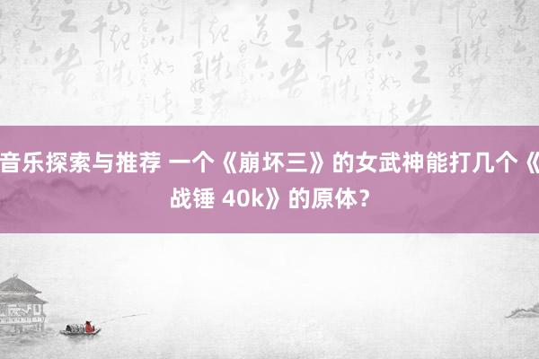 音乐探索与推荐 一个《崩坏三》的女武神能打几个《战锤 40k》的原体？