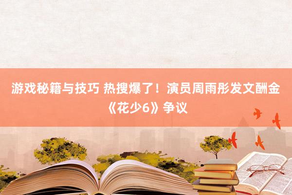 游戏秘籍与技巧 热搜爆了！演员周雨彤发文酬金《花少6》争议