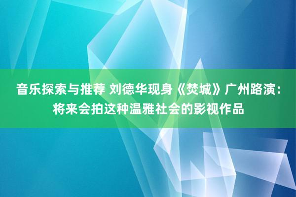 音乐探索与推荐 刘德华现身《焚城》广州路演：将来会拍这种温雅社会的影视作品