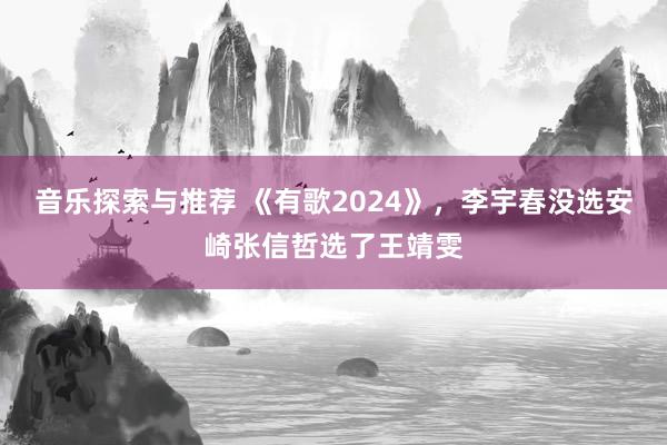 音乐探索与推荐 《有歌2024》，李宇春没选安崎张信哲选了王靖雯