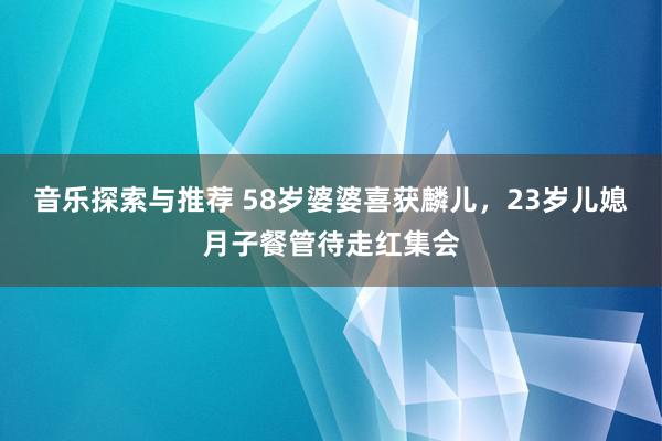 音乐探索与推荐 58岁婆婆喜获麟儿，23岁儿媳月子餐管待走红集会