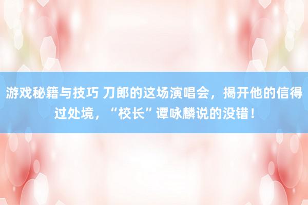 游戏秘籍与技巧 刀郎的这场演唱会，揭开他的信得过处境，“校长”谭咏麟说的没错！