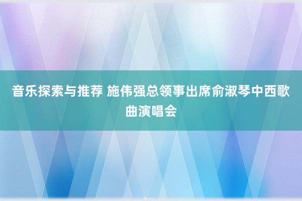 音乐探索与推荐 施伟强总领事出席俞淑琴中西歌曲演唱会