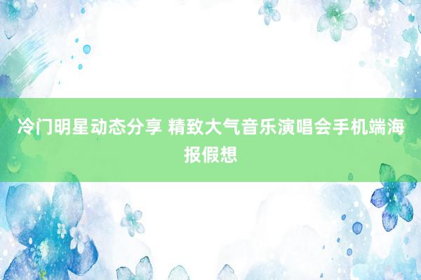 冷门明星动态分享 精致大气音乐演唱会手机端海报假想