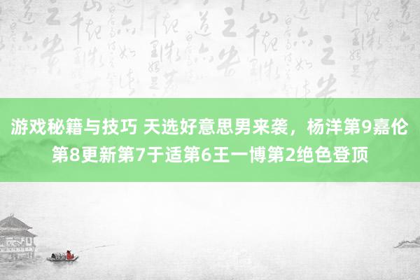 游戏秘籍与技巧 天选好意思男来袭，杨洋第9嘉伦第8更新第7于适第6王一博第2绝色登顶