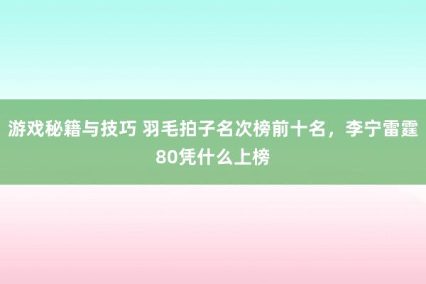 游戏秘籍与技巧 羽毛拍子名次榜前十名，李宁雷霆80凭什么上榜