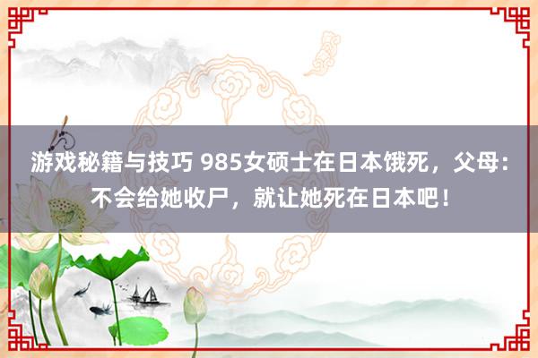 游戏秘籍与技巧 985女硕士在日本饿死，父母：不会给她收尸，就让她死在日本吧！