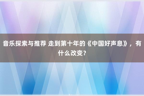 音乐探索与推荐 走到第十年的《中国好声息》，有什么改变？