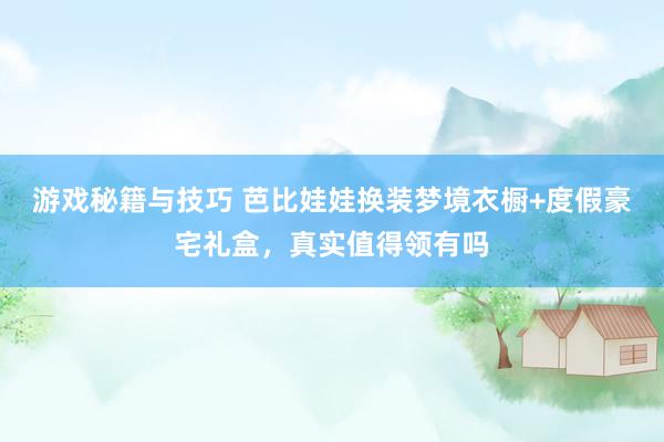 游戏秘籍与技巧 芭比娃娃换装梦境衣橱+度假豪宅礼盒，真实值得领有吗