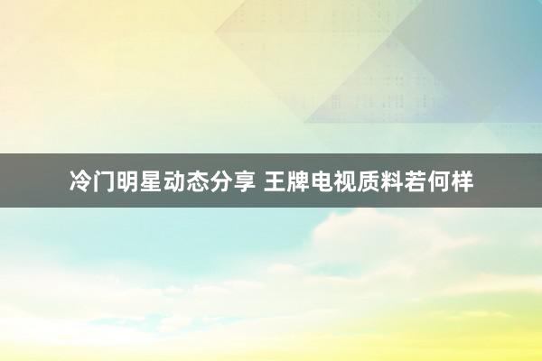 冷门明星动态分享 王牌电视质料若何样