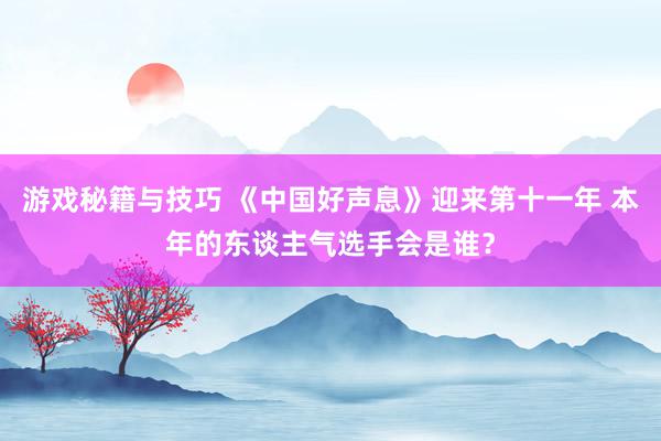 游戏秘籍与技巧 《中国好声息》迎来第十一年 本年的东谈主气选手会是谁？