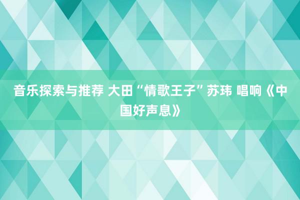 音乐探索与推荐 大田“情歌王子”苏玮 唱响《中国好声息》