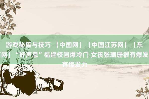 游戏秘籍与技巧 【中国网】【中国江苏网】【东南网】“好声息”福建校园爆冷门 女孩张珊珊很有爆发力