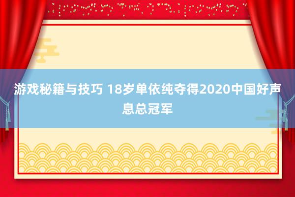 游戏秘籍与技巧 18岁单依纯夺得2020中国好声息总冠军