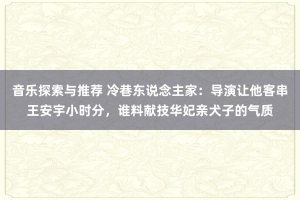 音乐探索与推荐 冷巷东说念主家：导演让他客串王安宇小时分，谁料献技华妃亲犬子的气质