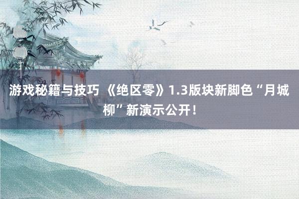 游戏秘籍与技巧 《绝区零》1.3版块新脚色“月城柳”新演示公开！