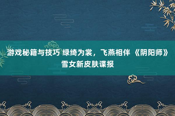 游戏秘籍与技巧 绿绮为裳，飞燕相伴 《阴阳师》雪女新皮肤谍报