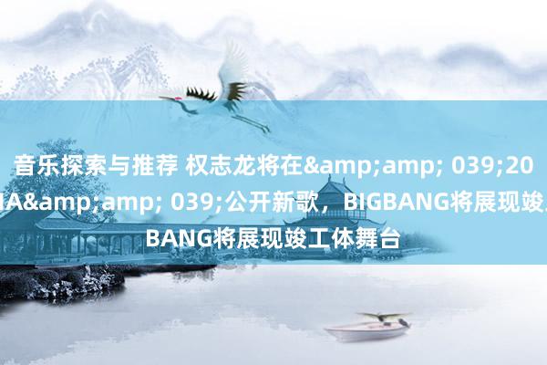 音乐探索与推荐 权志龙将在&amp; 039;2024 MAMA&amp; 039;公开新歌，BIGBANG将展现竣工体舞台