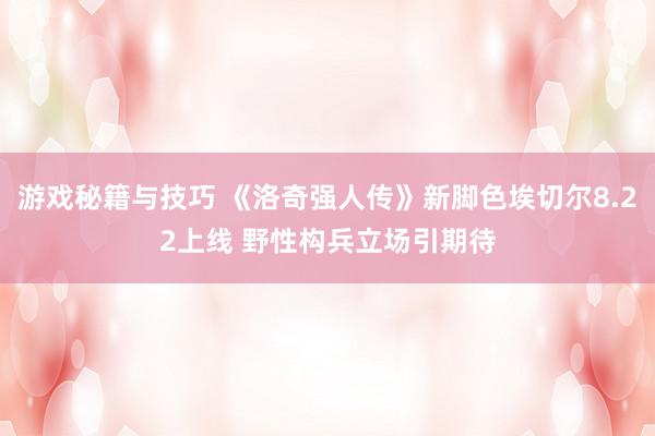 游戏秘籍与技巧 《洛奇强人传》新脚色埃切尔8.22上线 野性构兵立场引期待