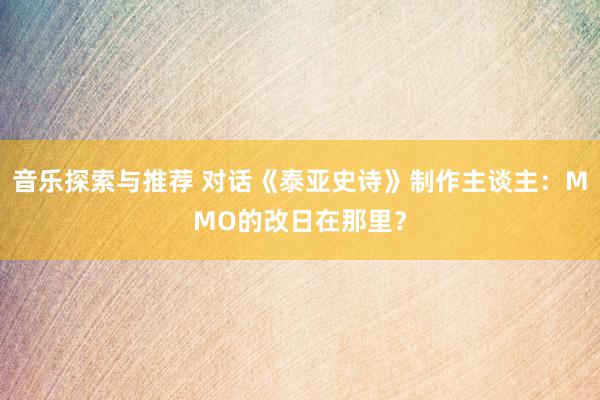 音乐探索与推荐 对话《泰亚史诗》制作主谈主：MMO的改日在那里？