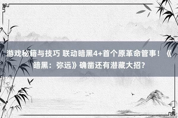 游戏秘籍与技巧 联动暗黑4+首个原革命管事！《暗黑：弥远》确凿还有潜藏大招？