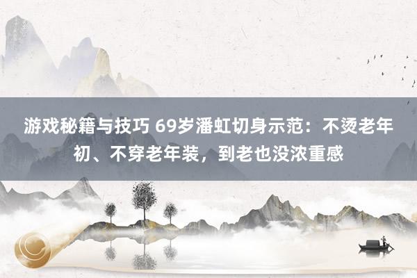 游戏秘籍与技巧 69岁潘虹切身示范：不烫老年初、不穿老年装，到老也没浓重感