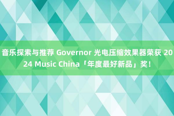 音乐探索与推荐 Governor 光电压缩效果器荣获 2024 Music China「年度最好新品」奖！