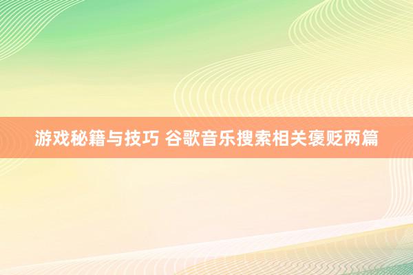 游戏秘籍与技巧 谷歌音乐搜索相关褒贬两篇