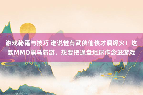 游戏秘籍与技巧 谁说惟有武侠仙侠才调爆火！这款MMO黑马新游，想要把通盘地球作念进游戏