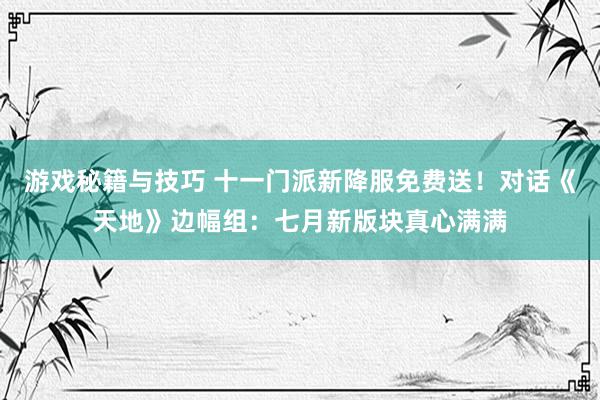 游戏秘籍与技巧 十一门派新降服免费送！对话《天地》边幅组：七月新版块真心满满