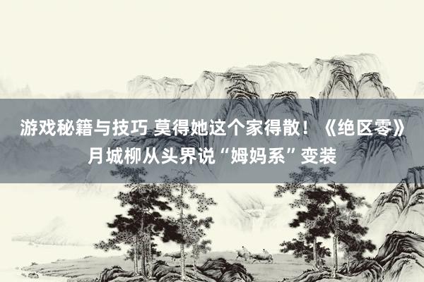 游戏秘籍与技巧 莫得她这个家得散！《绝区零》月城柳从头界说“姆妈系”变装