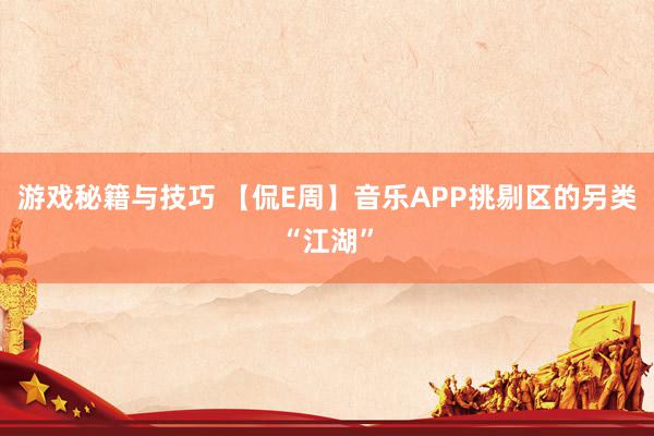 游戏秘籍与技巧 【侃E周】音乐APP挑剔区的另类“江湖”