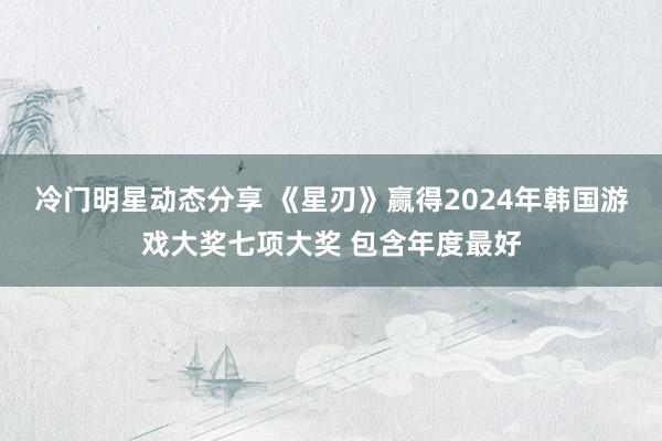 冷门明星动态分享 《星刃》赢得2024年韩国游戏大奖七项大奖 包含年度最好