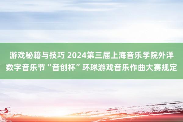 游戏秘籍与技巧 2024第三届上海音乐学院外洋数字音乐节“音创杯”环球游戏音乐作曲大赛规定