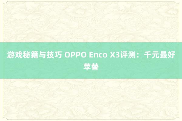 游戏秘籍与技巧 OPPO Enco X3评测：千元最好苹替