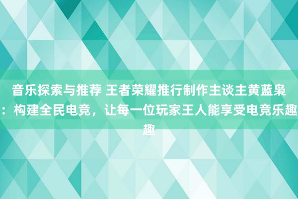 音乐探索与推荐 王者荣耀推行制作主谈主黄蓝枭：构建全民电竞，让每一位玩家王人能享受电竞乐趣