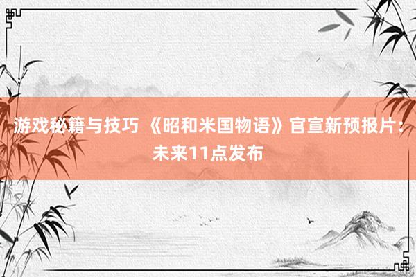 游戏秘籍与技巧 《昭和米国物语》官宣新预报片：未来11点发布